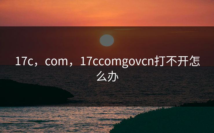 17c,com,17ccomgovcn打不开怎么办 17c,com,17ccomgovcn打不开怎么办