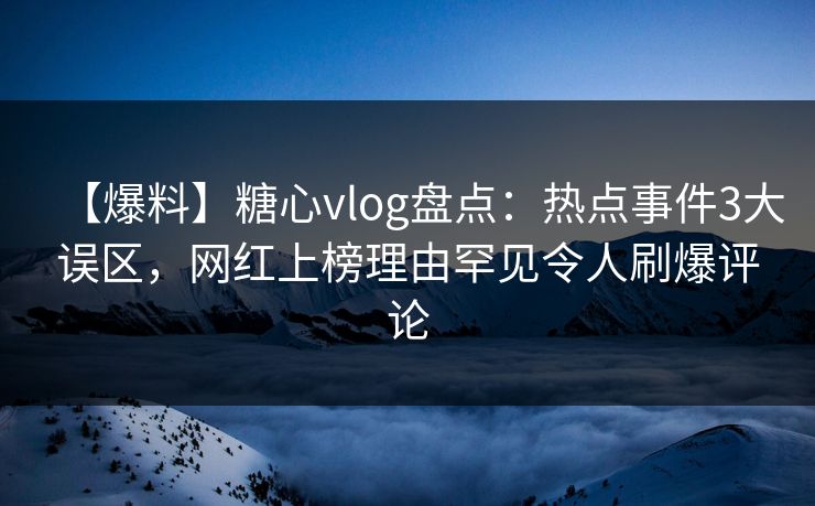 【爆料】糖心vlog盘点：热点事件3大误区，网红上榜理由罕见令人刷爆评论