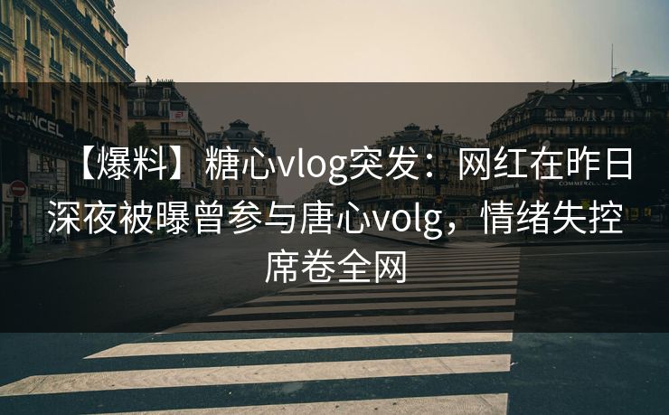 【爆料】糖心vlog突发：网红在昨日深夜被曝曾参与唐心volg，情绪失控席卷全网