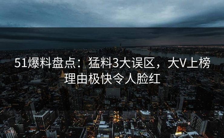 51爆料盘点:猛料3大误区,大V上榜理由极快令人脸红 51爆料盘点:猛料3大误区,大V上榜理由极快令人脸红