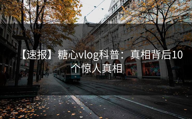【速报】糖心vlog科普：真相背后10个惊人真相