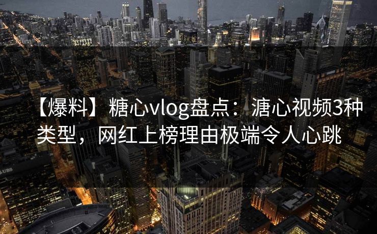【爆料】糖心vlog盘点：溏心视频3种类型，网红上榜理由极端令人心跳