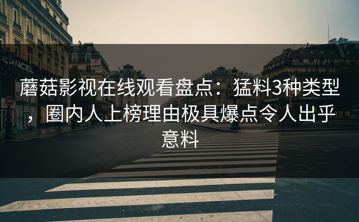 蘑菇影视在线观看盘点：猛料3种类型，圈内人上榜理由极具爆点令人出乎意料