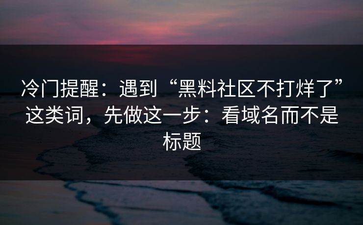 冷门提醒：遇到“黑料社区不打烊了”这类词，先做这一步：看域名而不是标题