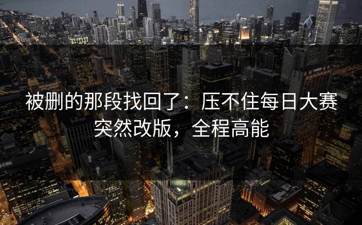 被删的那段找回了：压不住每日大赛突然改版，全程高能