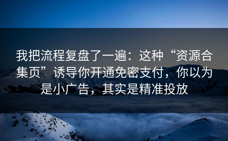 我把流程复盘了一遍:这种“资源合集页”诱导你开通免密支付,你以为是小广告,其实是精准投放 我把流程复盘了一遍:这种“资源合集页”诱导你开通免密支付,你以为是小广告,其实是精准投放