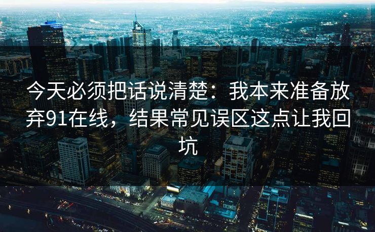 今天必须把话说清楚:我本来准备放弃91在线,结果常见误区这点让我回坑 今天必须把话说清楚:我本来准备放弃91在线,结果常见误区这点让我回坑