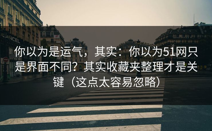 你以为是运气，其实：你以为51网只是界面不同？其实收藏夹整理才是关键（这点太容易忽略）