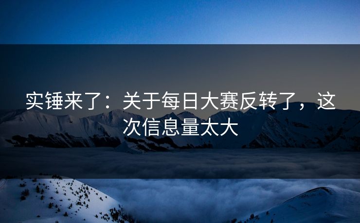 实锤来了：关于每日大赛反转了，这次信息量太大
