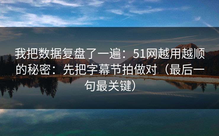 我把数据复盘了一遍：51网越用越顺的秘密：先把字幕节拍做对（最后一句最关键）