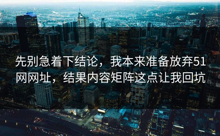 先别急着下结论,我本来准备放弃51网网址,结果内容矩阵这点让我回坑 先别急着下结论,我本来准备放弃51网网址,结果内容矩阵这点让我回坑