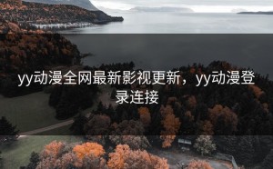 yy动漫全网最新影视更新，yy动漫登录连接