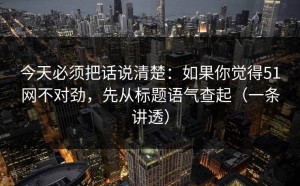 今天必须把话说清楚：如果你觉得51网不对劲，先从标题语气查起（一条讲透）