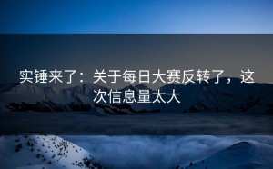 实锤来了：关于每日大赛反转了，这次信息量太大