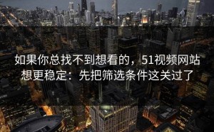 如果你总找不到想看的，51视频网站想更稳定：先把筛选条件这关过了