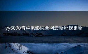 yy6090青苹果影院全网最新影视更新