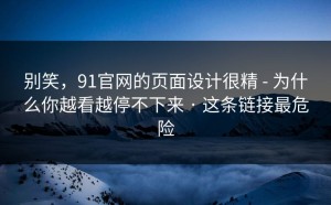 别笑，91官网的页面设计很精 - 为什么你越看越停不下来 · 这条链接最危险