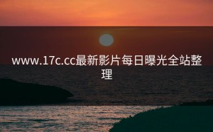 www.17c.cc最新影片每日曝光全站整理