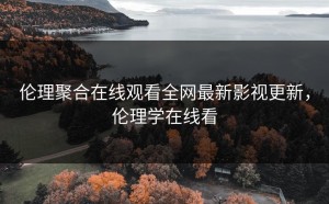 伦理聚合在线观看全网最新影视更新，伦理学在线看