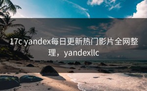 17c yandex每日更新热门影片全网整理，yandexllc