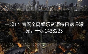 一起17c官网全网娱乐资源每日速递曝光，一起1433223