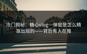 冷门揭秘：糖心vlog…弹窗是怎么精准出现的——背后有人在推