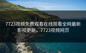7723视频免费观看在线观看全网最新影视更新，7723视频网页