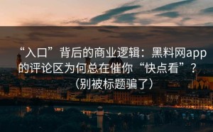 “入口”背后的商业逻辑：黑料网app的评论区为何总在催你“快点看”？（别被标题骗了）
