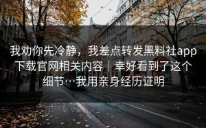 我劝你先冷静，我差点转发黑料社app下载官网相关内容｜幸好看到了这个细节…我用亲身经历证明