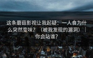 这条蘑菇影视让我起疑：一人食为什么突然变味？（被我发现的漏洞）｜你会站谁？