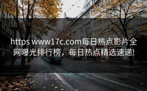 https www17c.com每日热点影片全网曝光排行榜，每日热点精选速递!