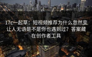 17c一起草：短视频推荐为什么忽然变让人无语是不是你也遇到过？答案藏在创作者工具