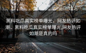 黑料吃瓜真实榜单曝光，网友热评如潮，黑料吃瓜真实榜单曝光,网友热评如潮是真的吗