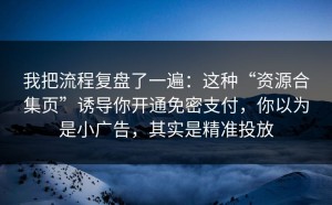 我把流程复盘了一遍：这种“资源合集页”诱导你开通免密支付，你以为是小广告，其实是精准投放