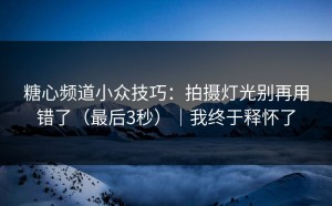 糖心频道小众技巧：拍摄灯光别再用错了（最后3秒）｜我终于释怀了