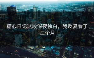 糖心日记这段深夜独白，我反复看了三个月