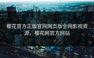 樱花官方正版官网网页版全网影视资源，樱花网官方网站