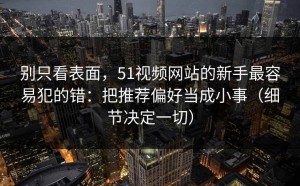 别只看表面，51视频网站的新手最容易犯的错：把推荐偏好当成小事（细节决定一切）