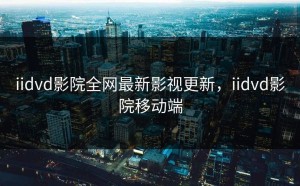 iidvd影院全网最新影视更新，iidvd影院移动端