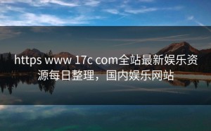 https www 17c com全站最新娱乐资源每日整理，国内娱乐网站
