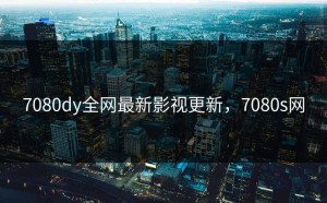 7080dy全网最新影视更新，7080s网
