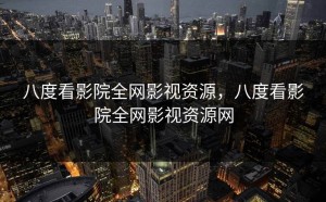 八度看影院全网影视资源，八度看影院全网影视资源网