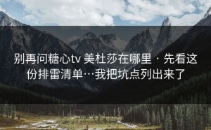 别再问糖心tv 美杜莎在哪里 · 先看这份排雷清单…我把坑点列出来了