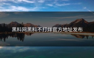 黑料网黑料不打烊官方地址发布