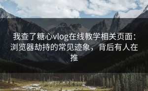 我查了糖心vlog在线教学相关页面：浏览器劫持的常见迹象，背后有人在推