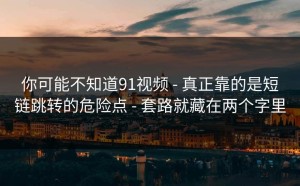 你可能不知道91视频 - 真正靠的是短链跳转的危险点 - 套路就藏在两个字里