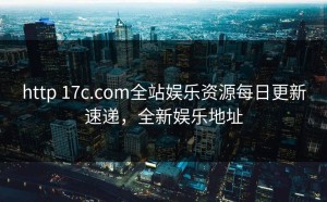 http 17c.com全站娱乐资源每日更新速递，全新娱乐地址