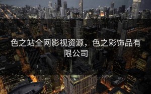 色之站全网影视资源，色之彩饰品有限公司