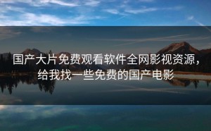 国产大片免费观看软件全网影视资源，给我找一些免费的国产电影