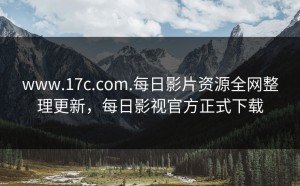 www.17c.com.每日影片资源全网整理更新，每日影视官方正式下载